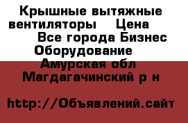 Крышные вытяжные вентиляторы  › Цена ­ 12 000 - Все города Бизнес » Оборудование   . Амурская обл.,Магдагачинский р-н